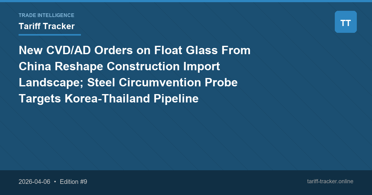 New CVD/AD Orders on Float Glass From China Reshape Construction Import Landscape; Steel Circumvention Probe Targets Korea-Thailand Pipeline